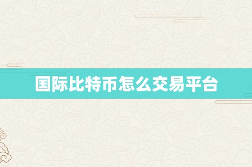 国际比特币怎么交易平台