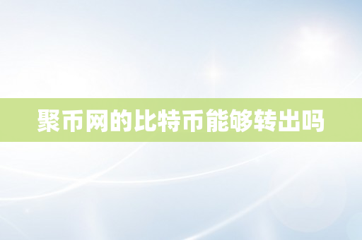 聚币网的比特币能够转出吗