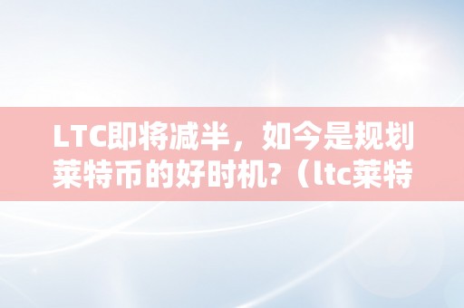 LTC即将减半，如今是规划莱特币的好时机?（ltc莱特币价格）（ltc即将减半，如今是规划莱特币的好时机）