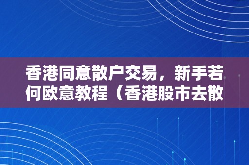 香港同意散户交易，新手若何欧意教程（香港股市去散户化）（）