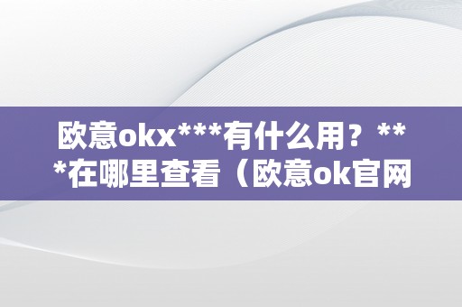 欧意okx***有什么用？***在哪里查看（欧意ok官网）（欧意okx官网欧意okx*能够为用户带来额外的奖励）