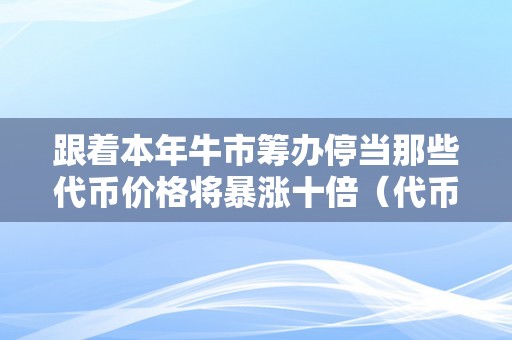 跟着本年牛市筹办停当那些代币价格将暴涨十倍（代币市场什么时候开启）（代币市场什么时候开启代币市场的潜力）