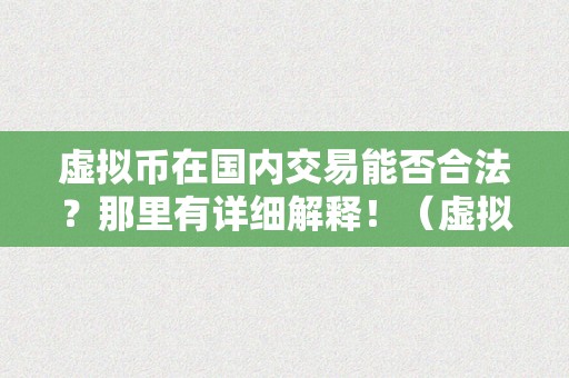 虚拟币在国内交易能否合法？那里有详细解释！（虚拟币在国内交易能否合法?那里有详细解释嘛）（虚拟币在国内交易能否合法？）