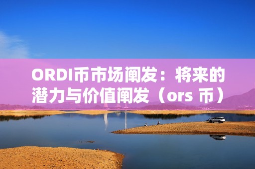 ORDI币市场阐发：将来的潜力与价值阐发（ors 币）（ordi币市场阐发：将来的潜力与价值）