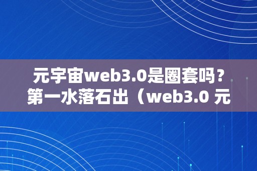 元宇宙web3.0是圈套吗？第一水落石出（web3.0 元宇宙）（元宇宙、web3.0：事实是圈套仍是将来）