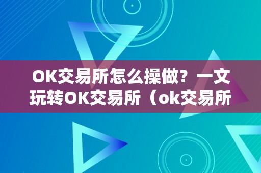 OK交易所怎么操做？一文玩转OK交易所（ok交易所怎么了）（ok交易所怎么操作？一文玩转ok交易所）