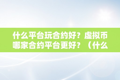 什么平台玩合约好？虚拟币哪家合约平台更好？（什么平台玩合约好?虚拟币哪家合约平台更好呢）（什么平台玩合约好？）