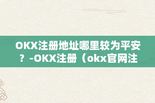 OKX注册地址哪里较为平安？-OKX注册（okx官网注册）（okx注册地址哪里较为平安）