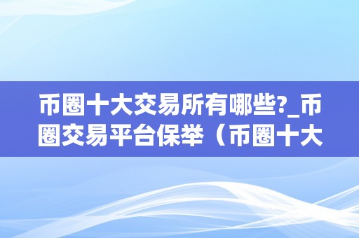 币圈十大交易所有哪些?_币圈交易平台保举（币圈十大交易所有哪些?）