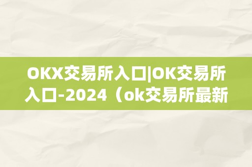 OKX交易所入口|OK交易所入口-2024（ok交易所最新停顿）（ok交易所入口|ok交易所入口-2024ok）