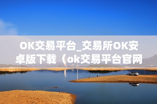 OK交易平台_交易所OK安卓版下载（ok交易平台官网下载）（ok交易平台安卓版下载ok交易平台的特点）