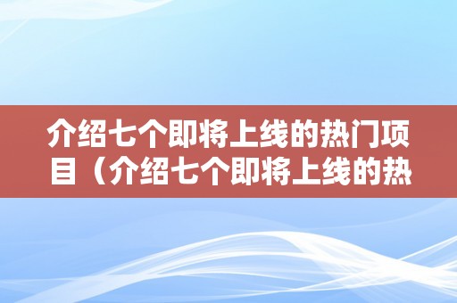 介绍七个即将上线的热门项目（介绍七个即将上线的热门项目有哪些）（七大即将上线的热门身份认证项目介绍）