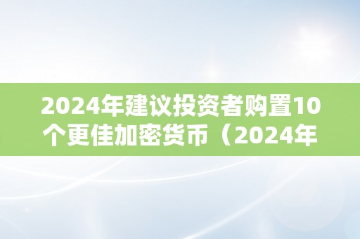 2024年建议投资者购置10个更佳加密货币（2024年建议投资者购置10个更佳加密货币是什么）（）