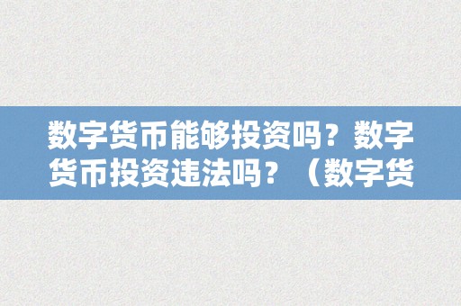 数字货币能够投资吗？数字货币投资违法吗？（数字货币能投资理财吗）（数字货币投资的合法性）