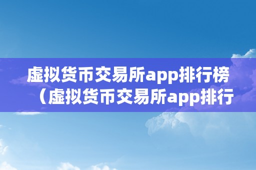 虚拟货币交易所app排行榜（虚拟货币交易所app排行榜：哪些平台在市场上脱颖而出）