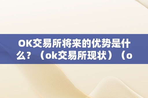 OK交易所将来的优势是什么？（ok交易所现状）（ok交易所将来的优势是什么）