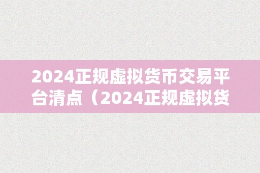 2024正规虚拟货币交易平台清点（2024正规虚拟货币交易平台）