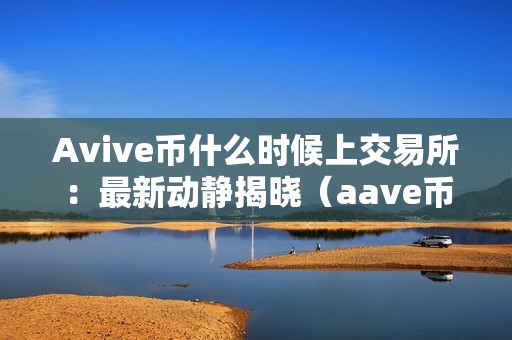 Avive币什么时候上交易所：最新动静揭晓（aave币价格预测知乎）（avive币什么时候上交易所：最新动静揭晓）