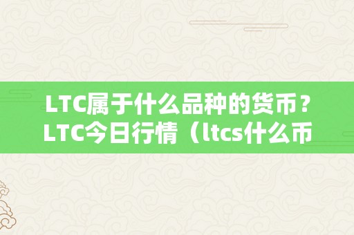 LTC属于什么品种的货币？LTC今日行情（ltcs什么币）（ltc属于什么品种的货币ltc今日行情）