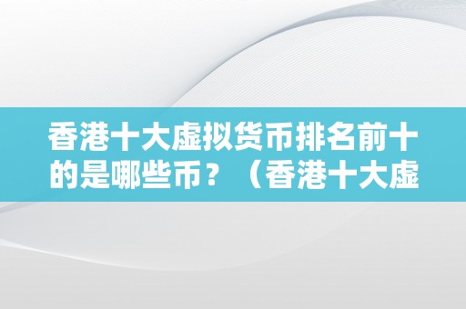 香港十大虚拟货币排名前十的是哪些币？（香港十大虚拟货币排名前十是哪些币？）