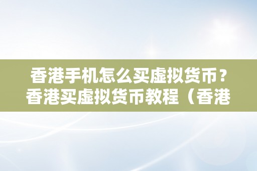 香港手机怎么买虚拟货币？香港买虚拟货币教程（香港手机怎么买虚拟货币？）