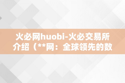 火必网huobi-火必交易所介绍（**网：全球领先的数字资产交易平台）