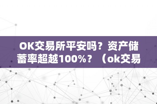 OK交易所平安吗？资产储蓄率超越100%？（ok交易所平安吗?资产储蓄率超越1000）（ok交易所平安性及资产储蓄率超越100%的评估）