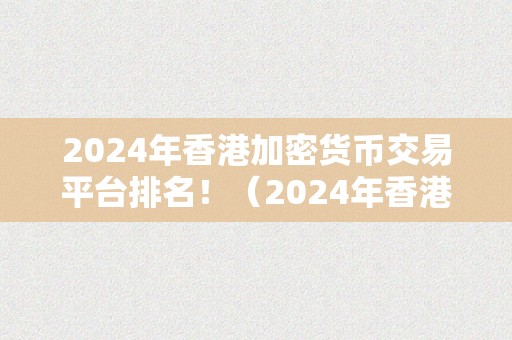 2024年香港加密货币交易平台排名！（2024年香港加密货币交易平台排名）