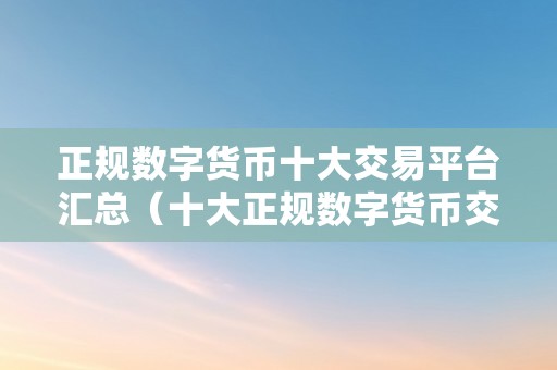 正规数字货币十大交易平台汇总（十大正规数字货币交易平台）