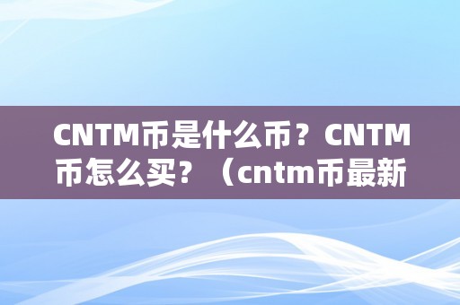 CNTM币是什么币？CNTM币怎么买？（cntm币最新动静）（cntm币是什么币？）