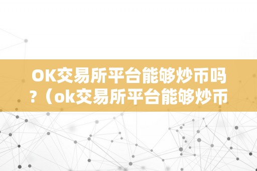 OK交易所平台能够炒币吗?（ok交易所平台能够炒币吗）（ok交易所平台能够炒币吗）