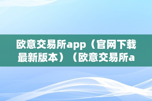 欧意交易所app（官网下载最新版本）（欧意交易所app官网下载最新版本）（欧意交易所app功用特点）