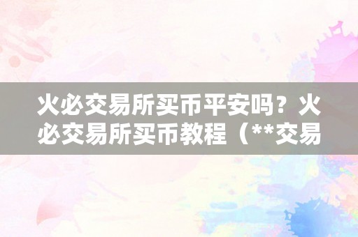 火必交易所买币平安吗？火必交易所买币教程（**交易所购置币平安吗？）