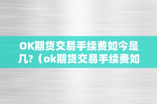 OK期货交易手续费如今是几?（ok期货交易手续费如今是几钱）（ok期货交易手续费如今是几）