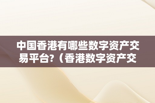 中国香港有哪些数字资产交易平台?（香港数字资产交易所百度百科）（中国香港有哪些数字资产交易平台）