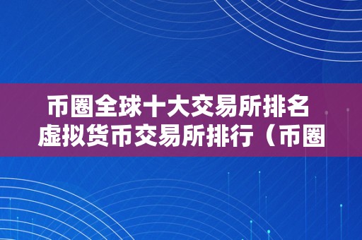 币圈全球十大交易所排名 虚拟货币交易所排行（币圈全球十大交易所排名）