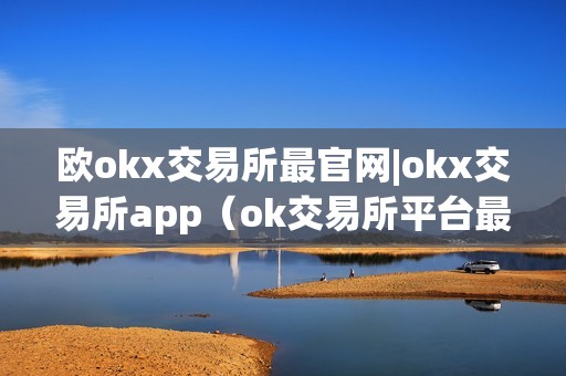 欧okx交易所最官网|okx交易所app（ok交易所平台最新动静）（欧okx交易所官网okx交易所平台最新动静）