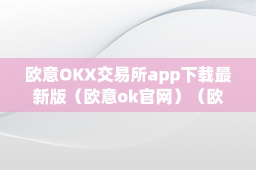 欧意OKX交易所app下载最新版（欧意ok官网）（欧意okx交易所app下载最新版）