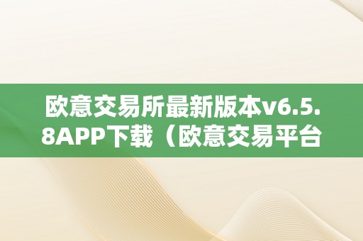 欧意交易所最新版本v6.5.8APP下载（欧意交易平台）（欧意交易所最新版本）