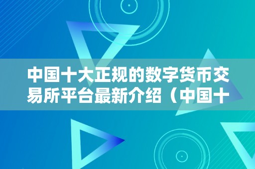 中国十大正规的数字货币交易所平台最新介绍（中国十大正规的数字货币交易所平台最新介绍视频）（中国十大正规的数字货币交易所）