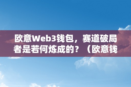 欧意Web3钱包，赛道破局者是若何炼成的？（欧意钱包地址在哪）（欧意web3钱包，赛道破局者是若何炼成的？）