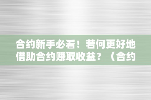 合约新手必看！若何更好地借助合约赚取收益？（合约的技巧）（合约新手必看！如何更好地借助合约赚取收益？）