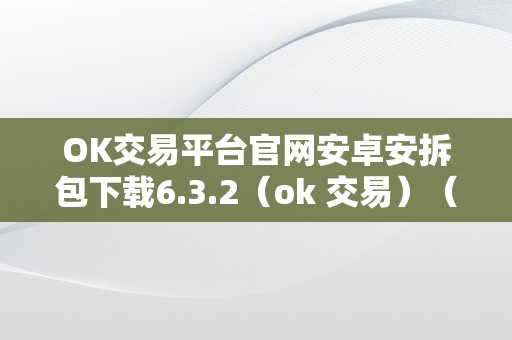 OK交易平台官网安卓安拆包下载6.3.2（ok 交易）（ok交易平台官网安卓安拆包下载）