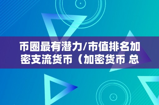 币圈最有潜力/市值排名加密支流货币（加密货币 总市值）（币圈最有潜力的加密货币以及市值排名）