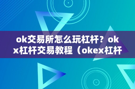 ok交易所怎么玩杠杆？okx杠杆交易教程（okex杠杆交易规则）（okx杠杆交易教程）