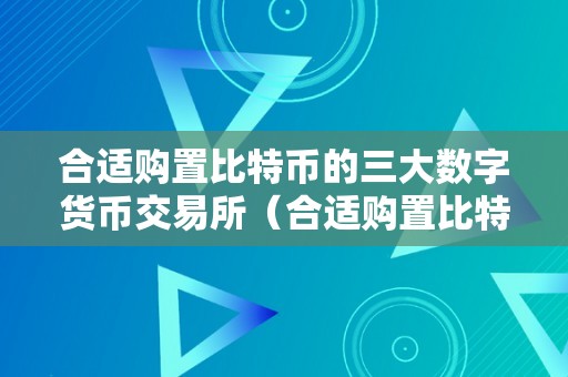 合适购置比特币的三大数字货币交易所（合适购置比特币的三大数字货币交易所是什么）（合适购置比特币的三大数字货币交易所）