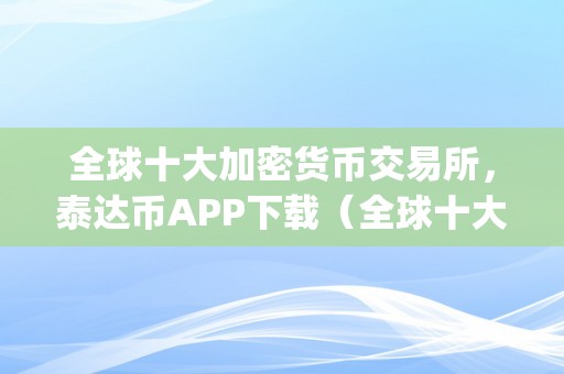 全球十大加密货币交易所，泰达币APP下载（全球十大加密货币交易所,泰达币app下载）（全球十大加密货币交易所）