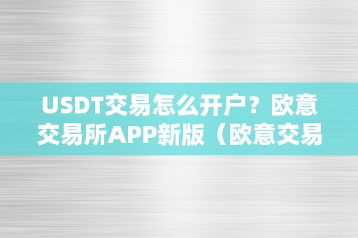 USDT交易怎么开户？欧意交易所APP新版（欧意交易所官网）（如何在欧意交易所开户停止usdt交易？）