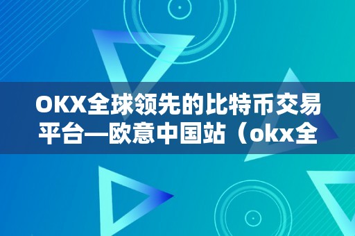 OKX全球领先的比特币交易平台—欧意中国站（okx全球领先的比特币交易平台—欧意中国站）