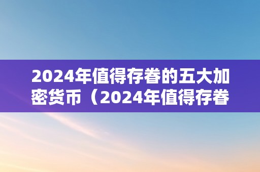 2024年值得存眷的五大加密货币（2024年值得存眷的五大加密货币是什么）（2024年值得存眷的五大加密货币其前景）